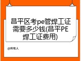 昌平区考pe管焊工证需要多少钱(昌平PE焊工证费用)