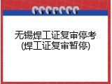 无锡焊工证复审停考(焊工证复审暂停)