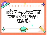 顺义区考pe管焊工证需要多少钱(PE焊工证费用)
