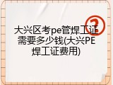 大兴区考pe管焊工证需要多少钱(大兴PE焊工证费用)