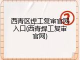 西青区焊工复审官网入口(西青焊工复审官网)