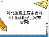 河北区焊工复审官网入口(河北焊工复审官网)