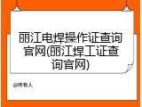丽江电焊操作证查询官网(丽江焊工证查询官网)