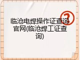 临沧电焊操作证查询官网(临沧焊工证查询)