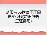 益阳考pe管焊工证需要多少钱(益阳PE焊工证费用)