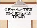 黄石考pe管焊工证需要多少钱(黄石PE焊工证费用)