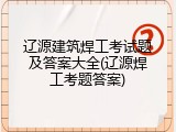 辽源建筑焊工考试题及答案大全(辽源焊工考题答案)