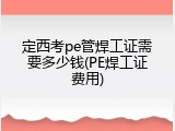 定西考pe管焊工证需要多少钱(PE焊工证费用)