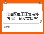 北碚区焊工证复审停考(焊工证复审停考)