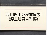 舟山焊工证复审停考(焊工证复审暂停)