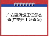 广安建筑焊工证怎么查(广安焊工证查询)