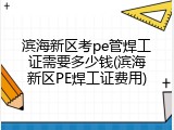 滨海新区考pe管焊工证需要多少钱(滨海新区PE焊工证费用)