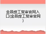 金昌焊工复审官网入口(金昌焊工复审官网)
