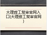 大理焊工复审官网入口(大理焊工复审官网)