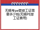 无锡考pe管焊工证需要多少钱(无锡PE焊工证费用)