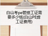 白山考pe管焊工证需要多少钱(白山PE焊工证费用)