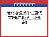 淮北电焊操作证查询官网(淮北焊工证查询)