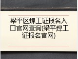 梁平区焊工证报名入口官网查询(梁平焊工证报名官网)