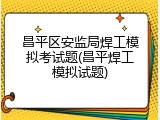 昌平区安监局焊工模拟考试题(昌平焊工模拟试题)