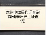 泰州电焊操作证查询官网(泰州焊工证查询)