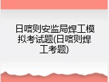 日喀则安监局焊工模拟考试题(日喀则焊工考题)