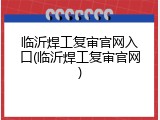 临沂焊工复审官网入口(临沂焊工复审官网)