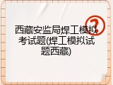 西藏安监局焊工模拟考试题(焊工模拟试题西藏)