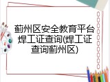 蓟州区安全教育平台焊工证查询(焊工证查询蓟州区)