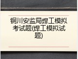 铜川安监局焊工模拟考试题(焊工模拟试题)