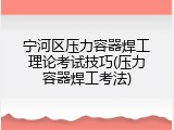 宁河区压力容器焊工理论考试技巧(压力容器焊工考法)