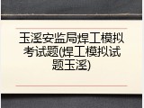 玉溪安监局焊工模拟考试题(焊工模拟试题玉溪)