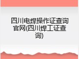 四川电焊操作证查询官网(四川焊工证查询)