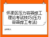 怀柔区压力容器焊工理论考试技巧(压力容器焊工考法)
