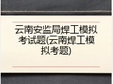 云南安监局焊工模拟考试题(云南焊工模拟考题)