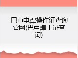 巴中电焊操作证查询官网(巴中焊工证查询)