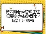 黔西南考pe管焊工证需要多少钱(黔西南PE焊工证费用)