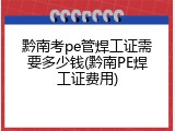 黔南考pe管焊工证需要多少钱(黔南PE焊工证费用)
