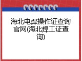海北电焊操作证查询官网(海北焊工证查询)