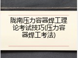 陇南压力容器焊工理论考试技巧(压力容器焊工考法)