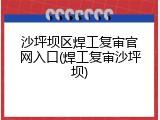 沙坪坝区焊工复审官网入口(焊工复审沙坪坝)