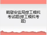 鹤壁安监局焊工模拟考试题(焊工模拟考题)