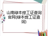 山南绿本焊工证查询官网(绿本焊工证查询)