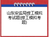 山东安监局焊工模拟考试题(焊工模拟考题)