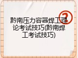 黔南压力容器焊工理论考试技巧(黔南焊工考试技巧)