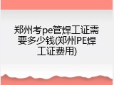 郑州考pe管焊工证需要多少钱(郑州PE焊工证费用)