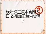 钦州焊工复审官网入口(钦州焊工复审官网)