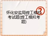 怀化安监局焊工模拟考试题(焊工模拟考题)