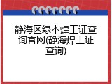 静海区绿本焊工证查询官网(静海焊工证查询)