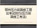 鄂州压力容器焊工理论考试技巧(压力容器焊工考法)