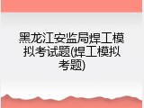 黑龙江安监局焊工模拟考试题(焊工模拟考题)